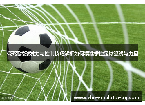 C罗弧线球发力与控制技巧解析如何精准掌控足球弧线与力量
