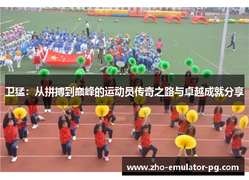 卫猛：从拼搏到巅峰的运动员传奇之路与卓越成就分享