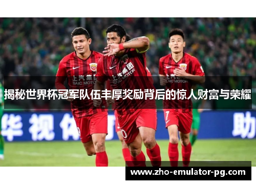 揭秘世界杯冠军队伍丰厚奖励背后的惊人财富与荣耀