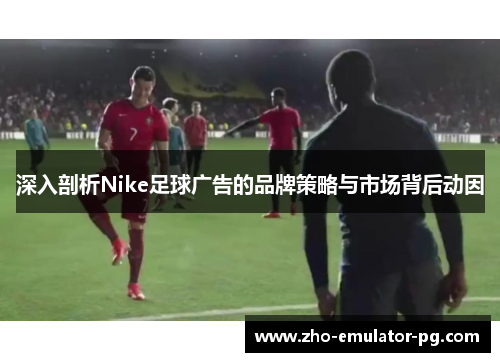 深入剖析Nike足球广告的品牌策略与市场背后动因