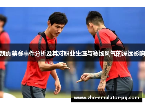 魏震禁赛事件分析及其对职业生涯与赛场风气的深远影响 魏震禁赛事件分析及其对职业生涯与赛场风气的深远影响