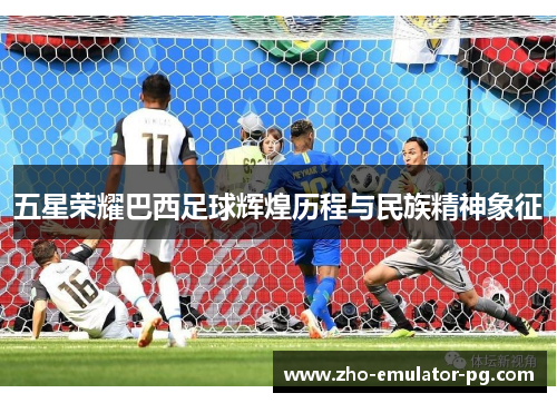 五星荣耀巴西足球辉煌历程与民族精神象征