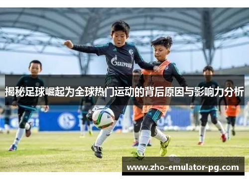 揭秘足球崛起为全球热门运动的背后原因与影响力分析