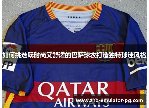 如何挑选既时尚又舒适的巴萨球衣打造独特球迷风格