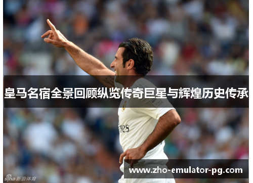 皇马名宿全景回顾纵览传奇巨星与辉煌历史传承