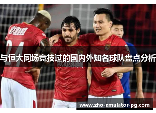 与恒大同场竞技过的国内外知名球队盘点分析