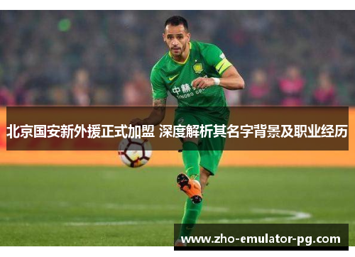 北京国安新外援正式加盟 深度解析其名字背景及职业经历