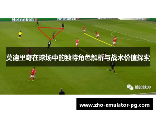 莫德里奇在球场中的独特角色解析与战术价值探索