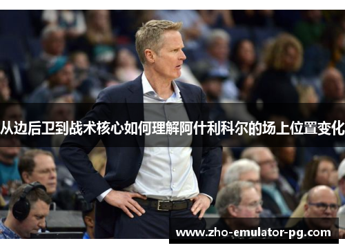 从边后卫到战术核心如何理解阿什利科尔的场上位置变化