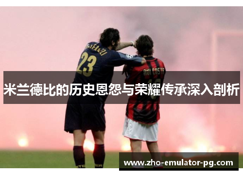 米兰德比的历史恩怨与荣耀传承深入剖析 米兰德比的历史恩怨与荣耀传承深入剖析