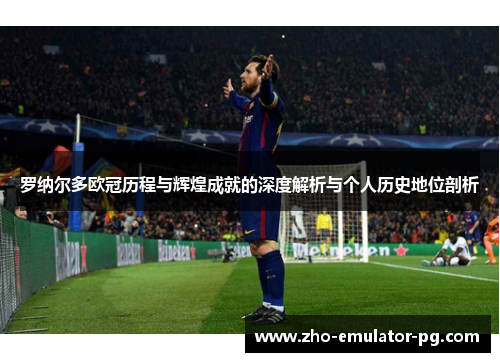 罗纳尔多欧冠历程与辉煌成就的深度解析与个人历史地位剖析