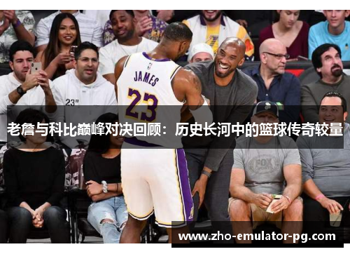 老詹与科比巅峰对决回顾：历史长河中的篮球传奇较量