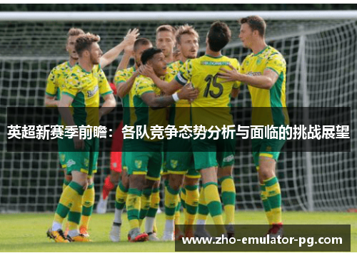 英超新赛季前瞻：各队竞争态势分析与面临的挑战展望