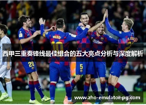 西甲三重奏锋线最佳组合的五大亮点分析与深度解析