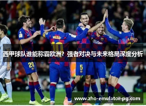 西甲球队谁能称霸欧洲？强者对决与未来格局深度分析