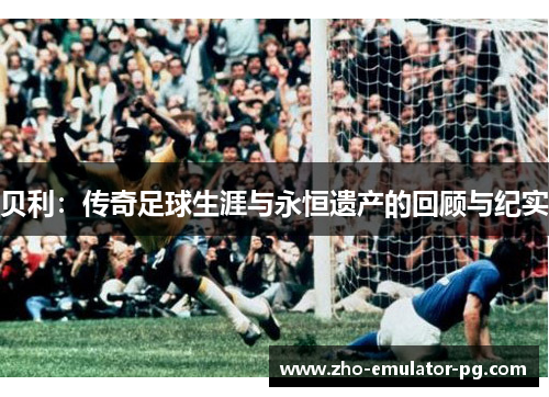 贝利：传奇足球生涯与永恒遗产的回顾与纪实
