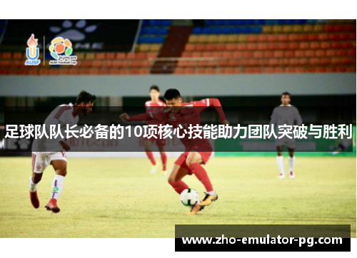 足球队队长必备的10项核心技能助力团队突破与胜利