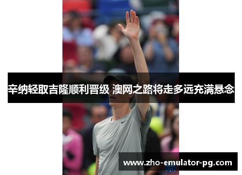 辛纳轻取吉隆顺利晋级 澳网之路将走多远充满悬念