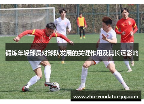 锻炼年轻球员对球队发展的关键作用及其长远影响 锻炼年轻球员对球队发展的关键作用及其长远影响