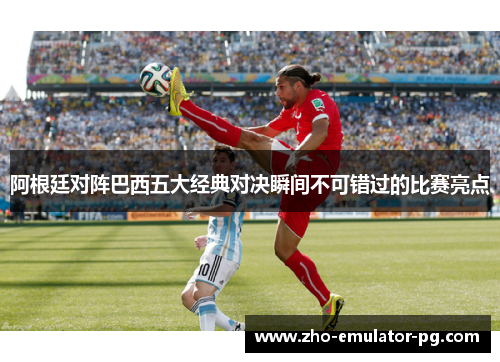 阿根廷对阵巴西五大经典对决瞬间不可错过的比赛亮点