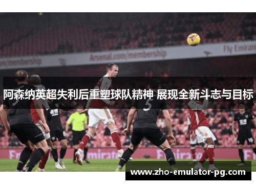 阿森纳英超失利后重塑球队精神 展现全新斗志与目标 阿森纳英超失利后重塑球队精神 展现全新斗志与目标