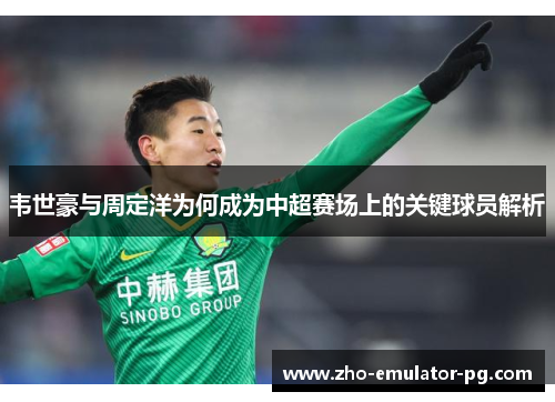 韦世豪与周定洋为何成为中超赛场上的关键球员解析