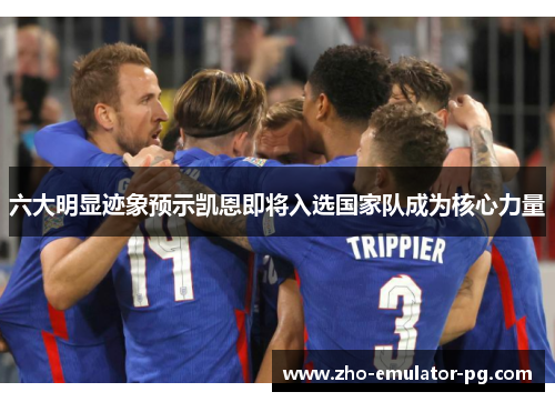 六大明显迹象预示凯恩即将入选国家队成为核心力量