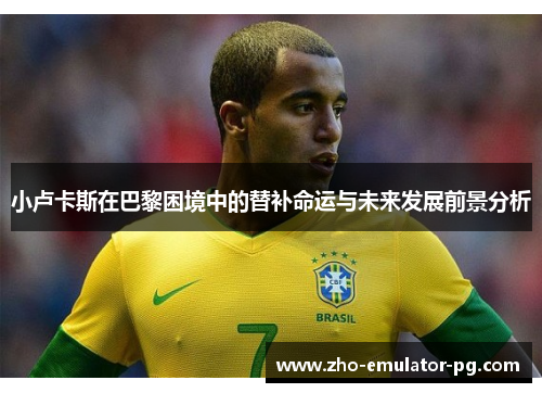 小卢卡斯在巴黎困境中的替补命运与未来发展前景分析