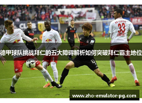 德甲球队挑战拜仁的五大障碍解析如何突破拜仁霸主地位