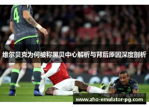 维尔贝克为何被称黑贝中心解析与背后原因深度剖析 维尔贝克为何被称黑贝中心解析与背后原因深度剖析