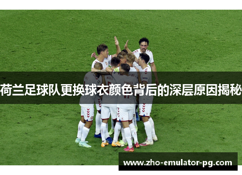 荷兰足球队更换球衣颜色背后的深层原因揭秘