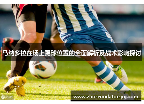 马纳多拉在场上踢球位置的全面解析及战术影响探讨