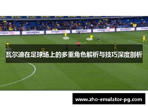 瓦尔迪在足球场上的多重角色解析与技巧深度剖析