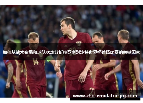 如何从战术布局和球队状态分析俄罗斯对沙特世界杯首场比赛的关键因素