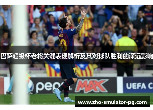 巴萨超级杯老将关键表现解析及其对球队胜利的深远影响