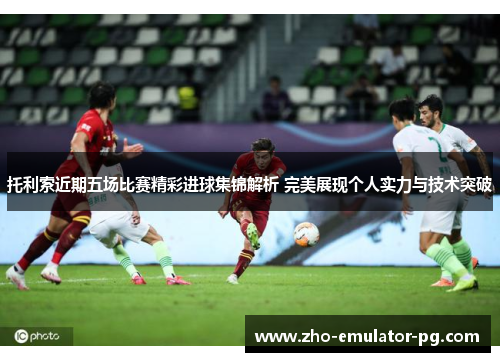 托利索近期五场比赛精彩进球集锦解析 完美展现个人实力与技术突破