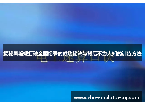 揭秘吴艳妮打破全国纪录的成功秘诀与背后不为人知的训练方法