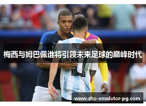 梅西与姆巴佩谁将引领未来足球的巅峰时代