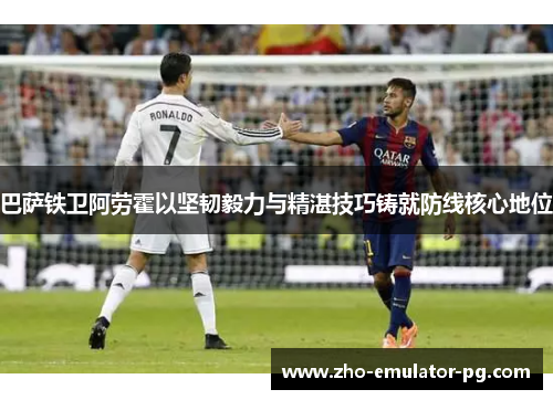 巴萨铁卫阿劳霍以坚韧毅力与精湛技巧铸就防线核心地位