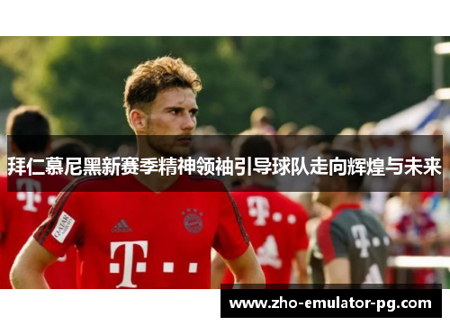 拜仁慕尼黑新赛季精神领袖引导球队走向辉煌与未来