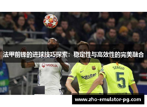 法甲前锋的进球技巧探索：稳定性与高效性的完美融合