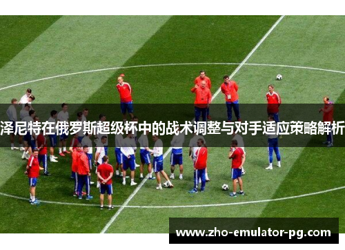 泽尼特在俄罗斯超级杯中的战术调整与对手适应策略解析