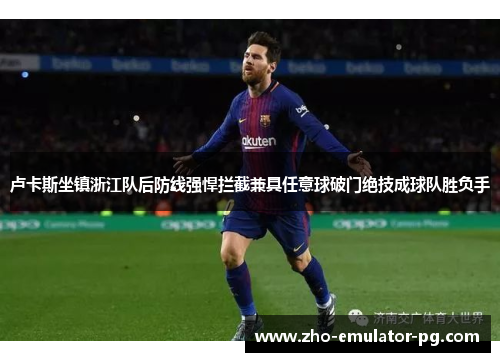 卢卡斯坐镇浙江队后防线强悍拦截兼具任意球破门绝技成球队胜负手