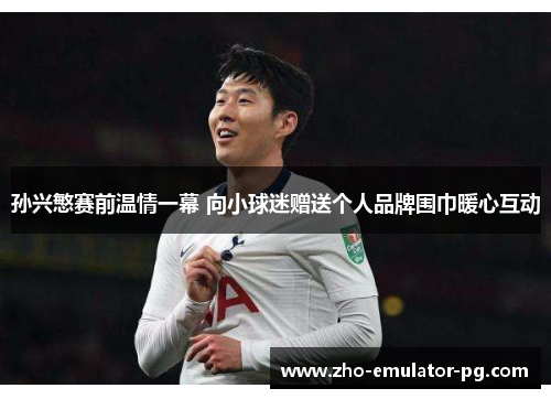 孙兴慜赛前温情一幕 向小球迷赠送个人品牌围巾暖心互动