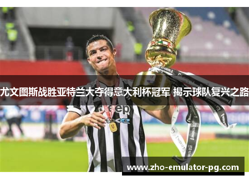 尤文图斯战胜亚特兰大夺得意大利杯冠军 揭示球队复兴之路