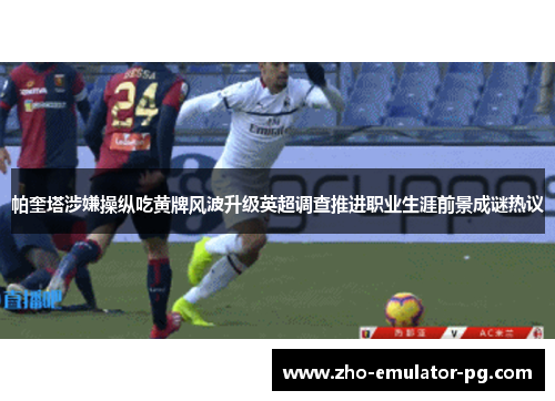 帕奎塔涉嫌操纵吃黄牌风波升级英超调查推进职业生涯前景成谜热议