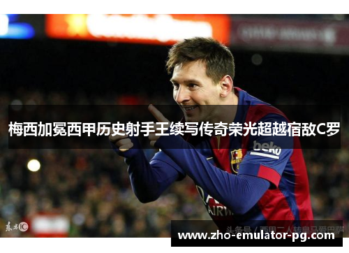 梅西加冕西甲历史射手王续写传奇荣光超越宿敌C罗