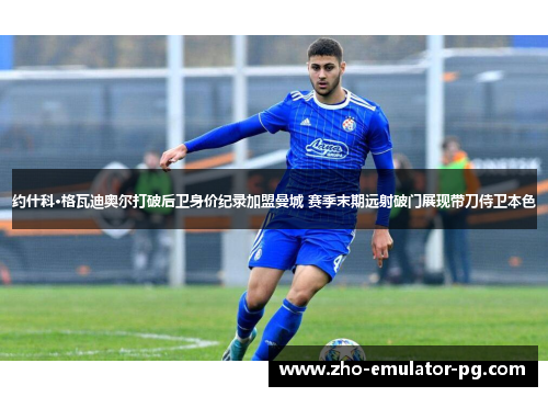 约什科·格瓦迪奥尔打破后卫身价纪录加盟曼城 赛季末期远射破门展现带刀侍卫本色