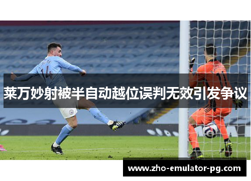 莱万妙射被半自动越位误判无效引发争议 莱万妙射被半自动越位误判无效引发争议