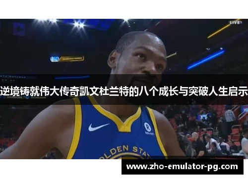 逆境铸就伟大传奇凯文杜兰特的八个成长与突破人生启示 逆境铸就伟大传奇凯文杜兰特的八个成长与突破人生启示